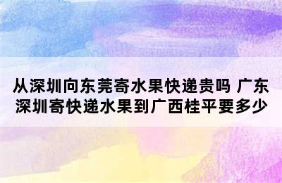 从深圳向东莞寄水果快递贵吗 广东深圳寄快递水果到广西桂平要多少